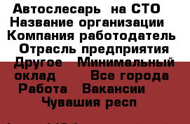 Автослесарь. на СТО › Название организации ­ Компания-работодатель › Отрасль предприятия ­ Другое › Минимальный оклад ­ 1 - Все города Работа » Вакансии   . Чувашия респ.